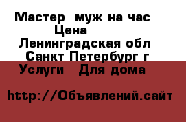 Мастер, муж на час. › Цена ­ 500 - Ленинградская обл., Санкт-Петербург г. Услуги » Для дома   